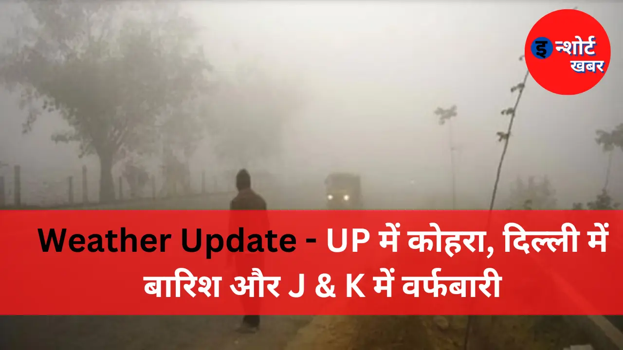 Weather Update Weather Update - UP में कोहरा, दिल्ली में बारिश और J & K में वर्फबारी Weather update
